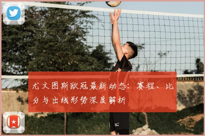 尤文图斯欧冠最新动态：赛程、比分与出线形势深度解析