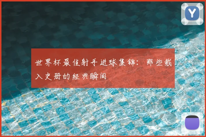 世界杯最佳射手进球集锦：那些载入史册的经典瞬间