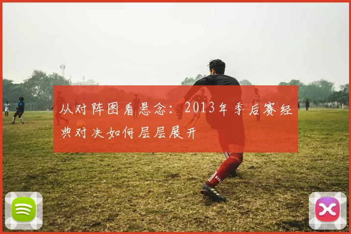 从对阵图看悬念：2013年季后赛经典对决如何层层展开