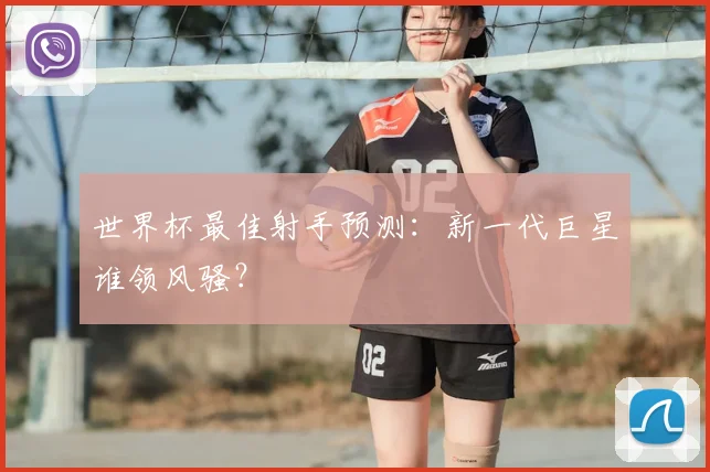 世界杯最佳射手预测：新一代巨星谁领风骚？