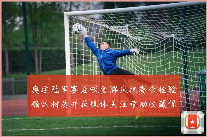 奥运冠军赛后咬金牌庆祝赛会检验确认材质并获媒体关注带动收藏保管讨论