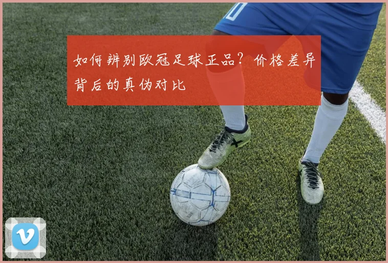 如何辨别欧冠足球正品？价格差异背后的真伪对比
