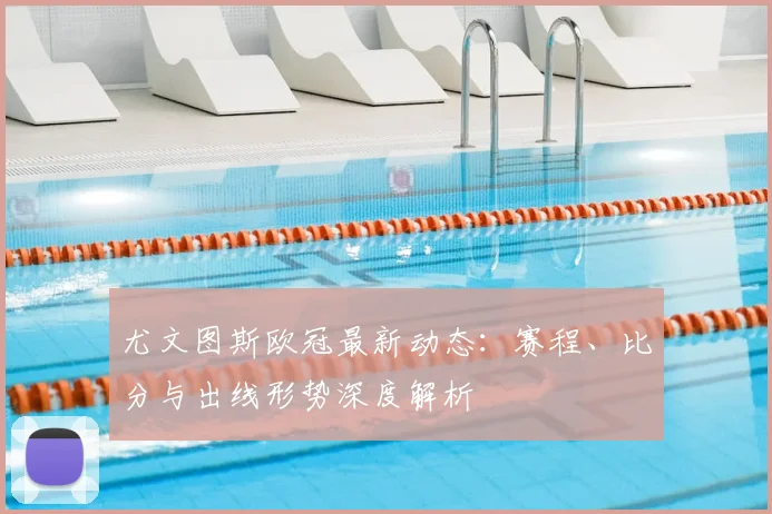 尤文图斯欧冠最新动态：赛程、比分与出线形势深度解析