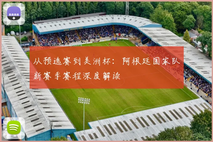 从预选赛到美洲杯：阿根廷国家队新赛季赛程深度解读