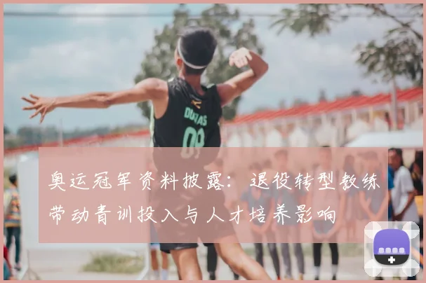 奥运冠军资料披露：退役转型教练带动青训投入与人才培养影响