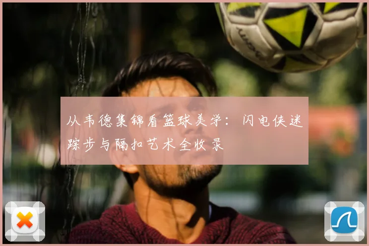 从韦德集锦看篮球美学：闪电侠迷踪步与隔扣艺术全收录