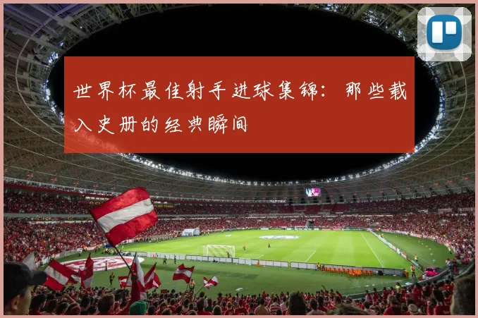 世界杯最佳射手进球集锦：那些载入史册的经典瞬间