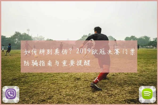 如何辨别真伪？2019欧冠决赛门票防骗指南与重要提醒