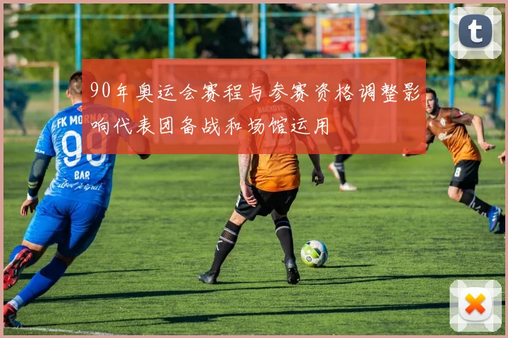 90年奥运会赛程与参赛资格调整影响代表团备战和场馆运用