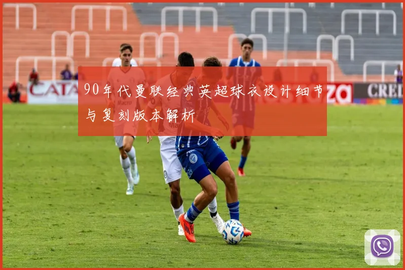 90年代曼联经典英超球衣设计细节与复刻版本解析