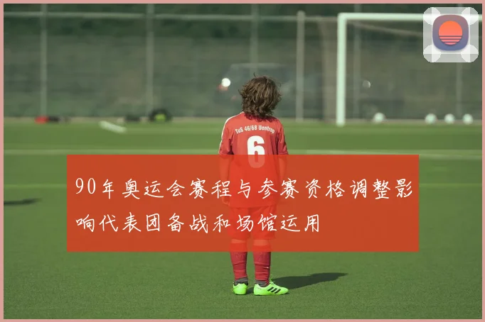 90年奥运会赛程与参赛资格调整影响代表团备战和场馆运用