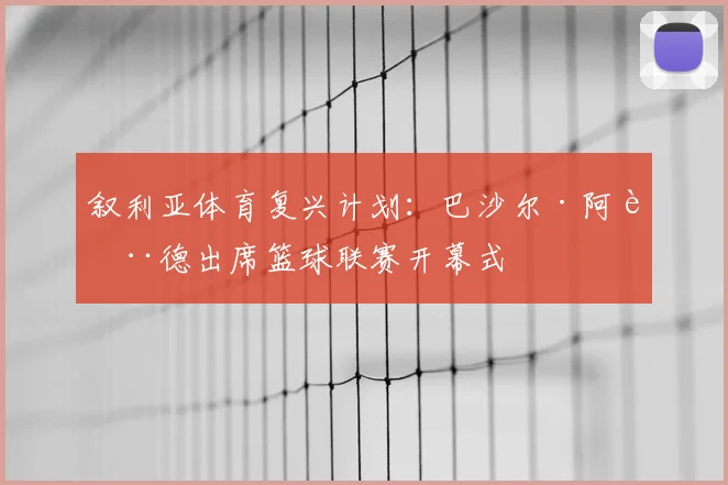 叙利亚体育复兴计划：巴沙尔·阿萨德出席篮球联赛开幕式