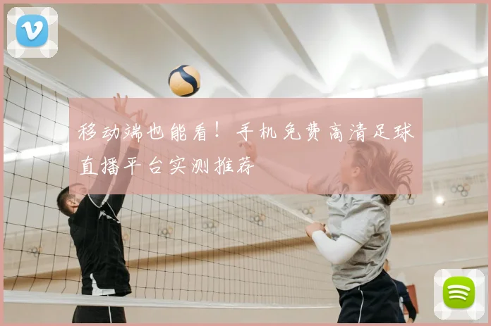 移动端也能看！手机免费高清足球直播平台实测推荐