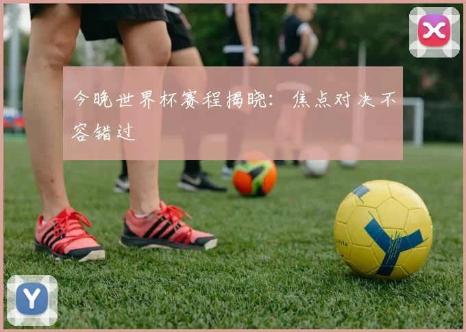 今晚世界杯赛程揭晓：焦点对决不容错过