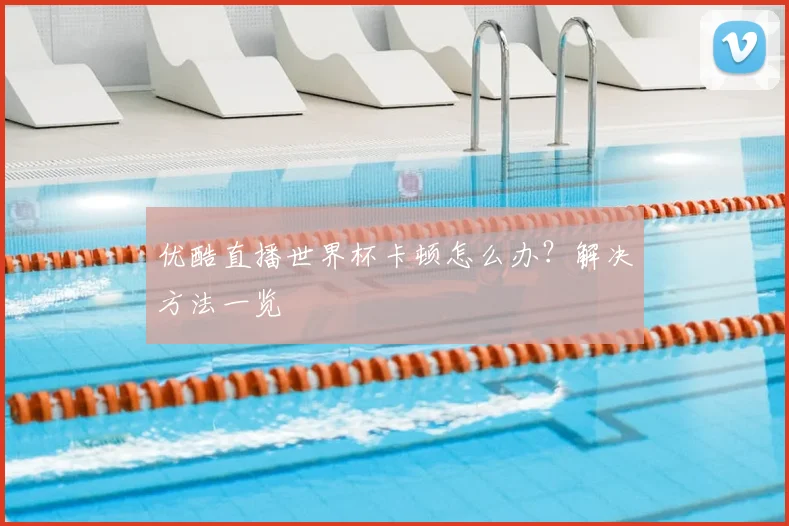优酷直播世界杯卡顿怎么办？解决方法一览