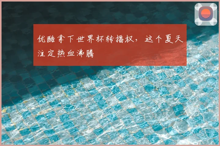 优酷拿下世界杯转播权，这个夏天注定热血沸腾
