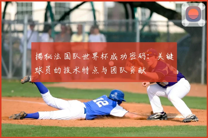 揭秘法国队世界杯成功密码：关键球员的技术特点与团队贡献