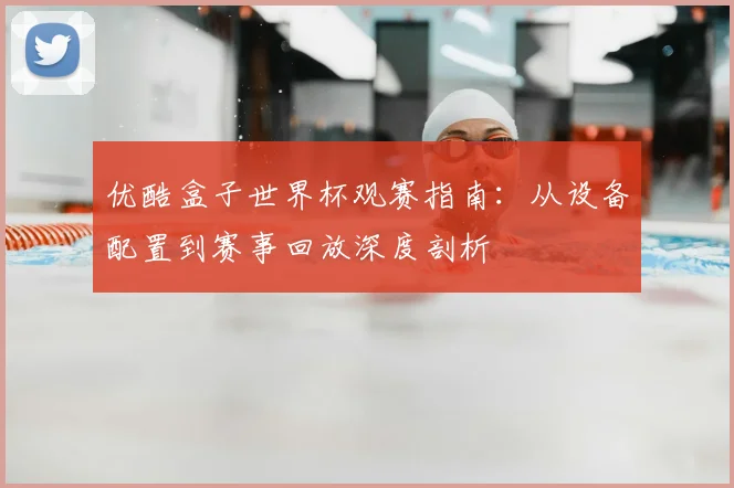 优酷盒子世界杯观赛指南：从设备配置到赛事回放深度剖析