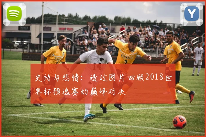 史诗与悲情：透过图片回顾2018世界杯预选赛的巅峰对决