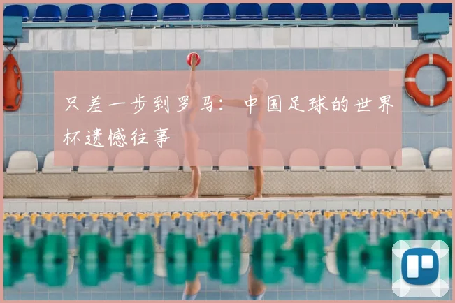 只差一步到罗马:中国足球的世界杯遗憾往事