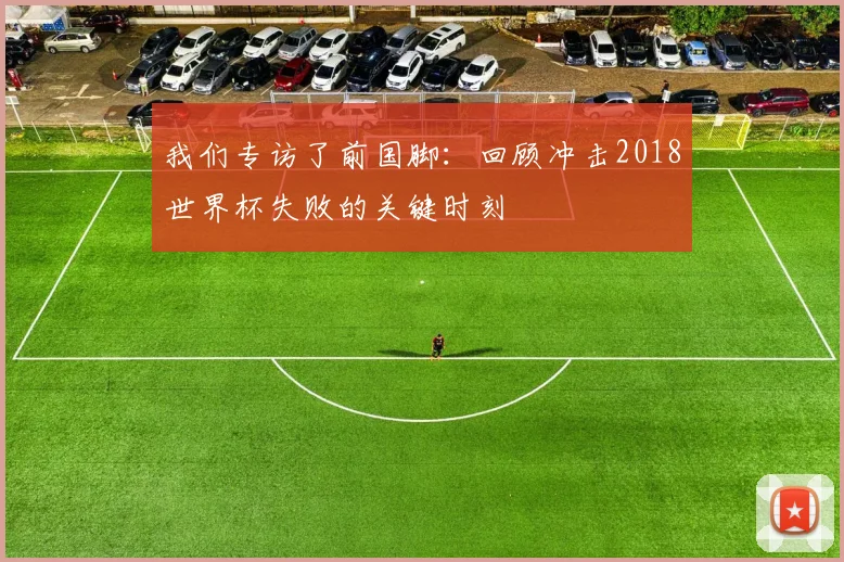 我们专访了前国脚：回顾冲击2018世界杯失败的关键时刻