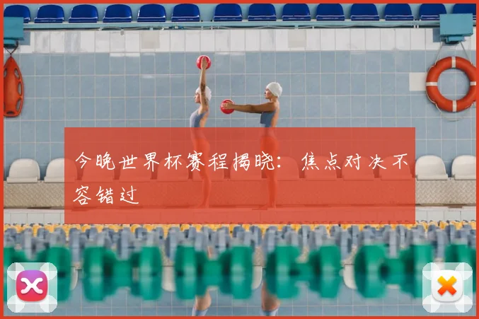 今晚世界杯赛程揭晓：焦点对决不容错过