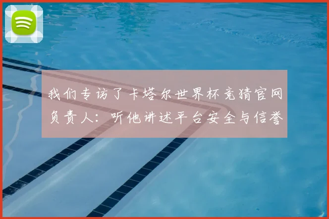 我们专访了卡塔尔世界杯竞猜官网负责人：听他讲述平台安全与信誉