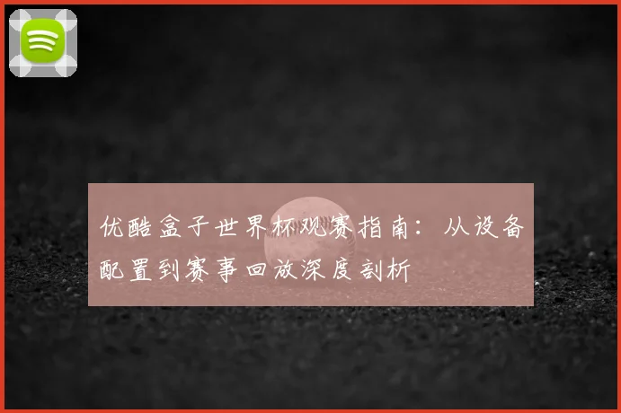 优酷盒子世界杯观赛指南：从设备配置到赛事回放深度剖析