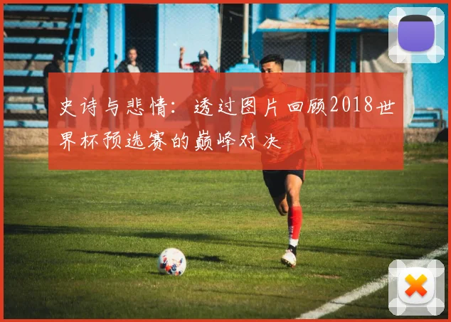 史诗与悲情：透过图片回顾2018世界杯预选赛的巅峰对决