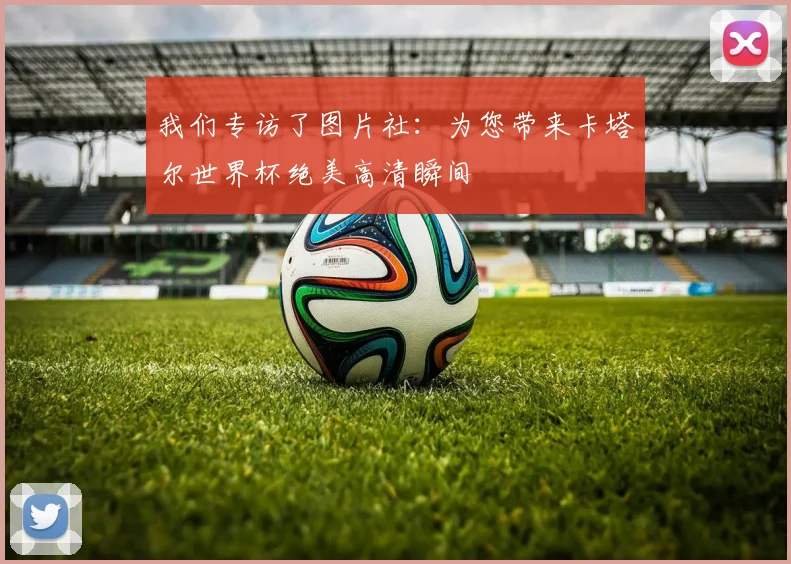 我们专访了图片社：为您带来卡塔尔世界杯绝美高清瞬间