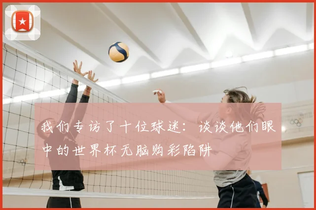 我们专访了十位球迷：谈谈他们眼中的世界杯无脑购彩陷阱