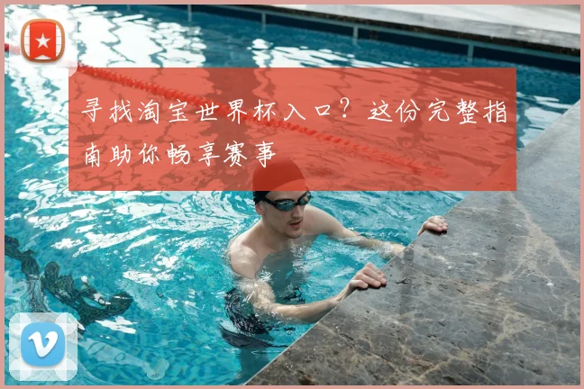 寻找淘宝世界杯入口？这份完整指南助你畅享赛事
