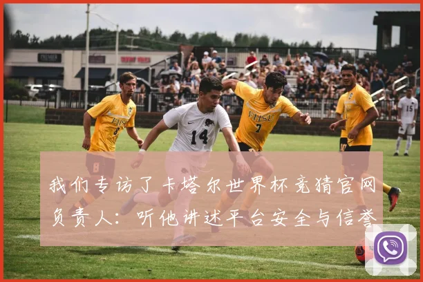 我们专访了卡塔尔世界杯竞猜官网负责人：听他讲述平台安全与信誉