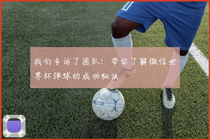 我们专访了团队：带你了解微信世界杯弹球的成功秘诀