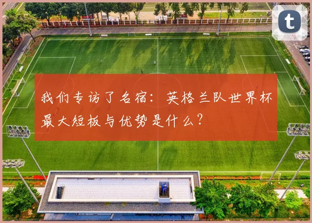 我们专访了名宿：英格兰队世界杯最大短板与优势是什么？