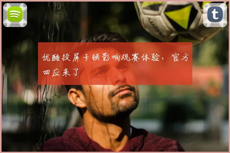 优酷投屏卡顿影响观赛体验，官方回应来了