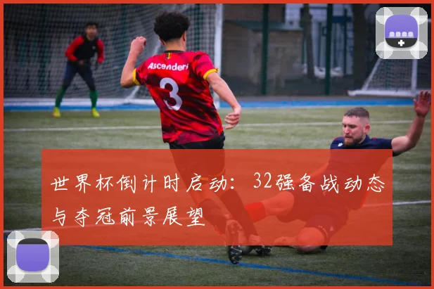 世界杯倒计时启动：32强备战动态与夺冠前景展望